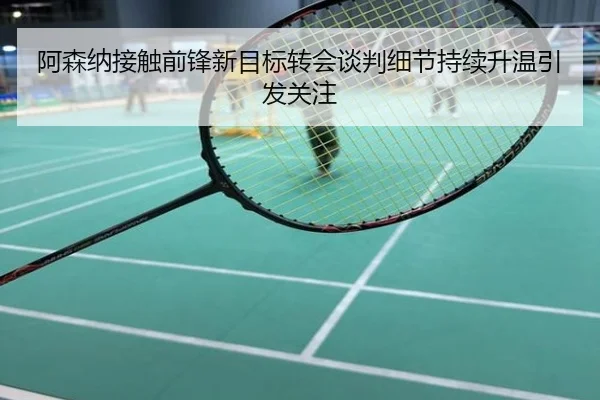 阿森纳接触前锋新目标转会谈判细节持续升温引发关注