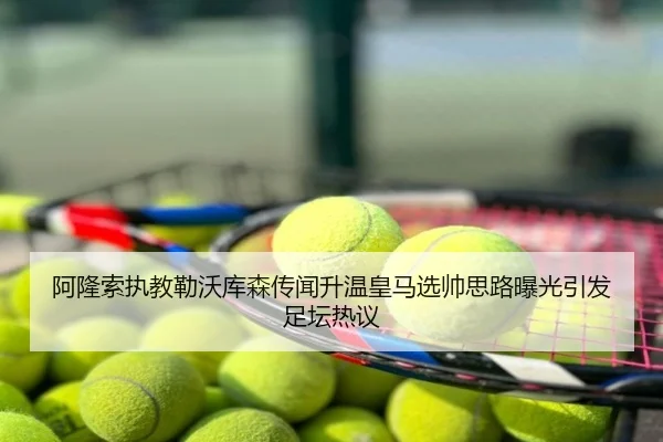 阿隆索执教勒沃库森传闻升温皇马选帅思路曝光引发足坛热议