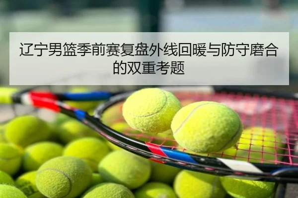 辽宁男篮季前赛复盘外线回暖与防守磨合的双重考题