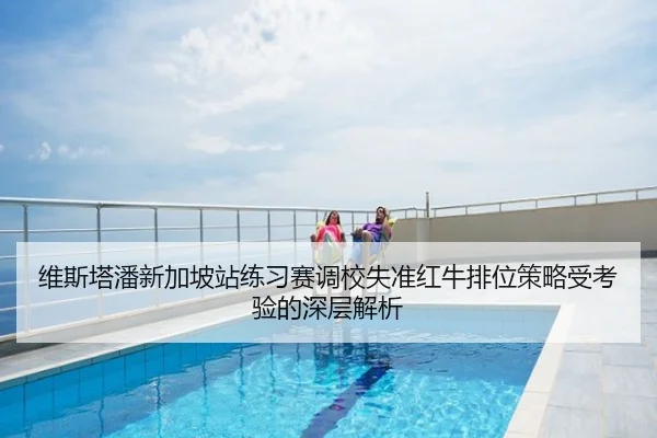 维斯塔潘新加坡站练习赛调校失准红牛排位策略受考验的深层解析