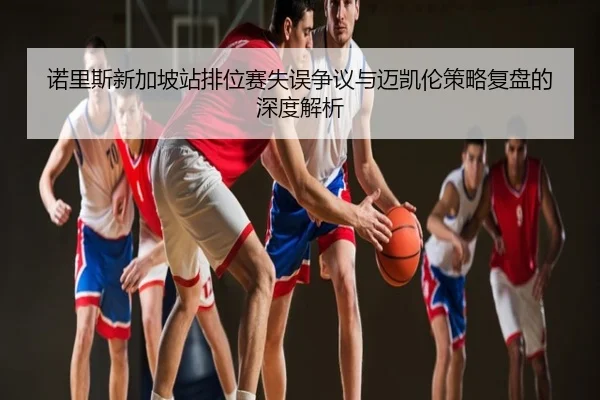 诺里斯新加坡站排位赛失误争议与迈凯伦策略复盘的深度解析